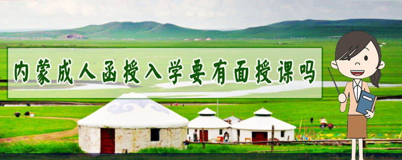 內(nèi)蒙成人函授入學(xué)要有面授課嗎