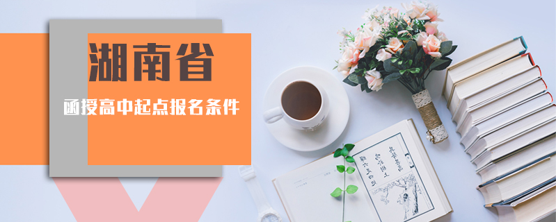 湖南省函授高中起點報名條件