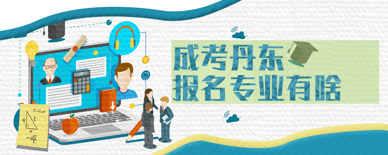 成考丹東報(bào)名專業(yè)有啥