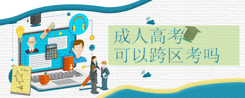成人高考可以跨區(qū)考嗎