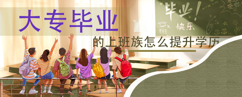大專畢業(yè)的上班族怎么提升學歷