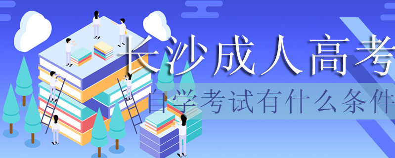 長(zhǎng)沙成人高考自學(xué)考試有什么條件