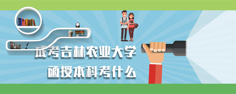 成考吉林農(nóng)業(yè)大學(xué)函授本科考什么