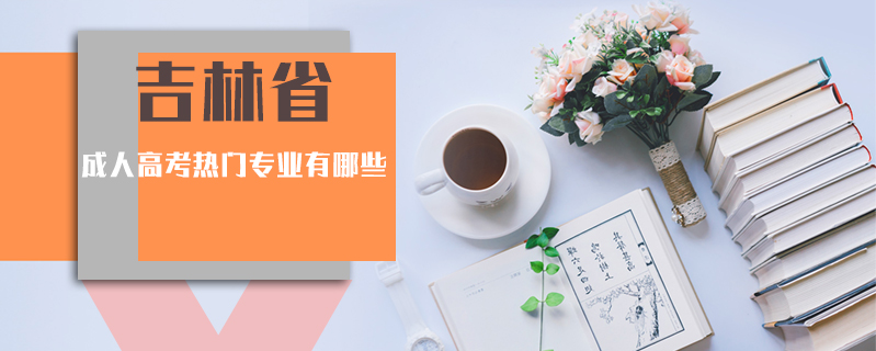 吉林省成人高考熱門專業(yè)有哪些