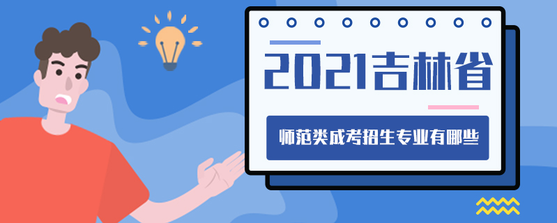 2021吉林省師范類成考招生專業(yè)有哪些