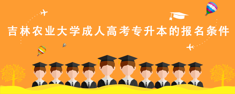 吉林農(nóng)業(yè)大學成人高考專升本的報名條件