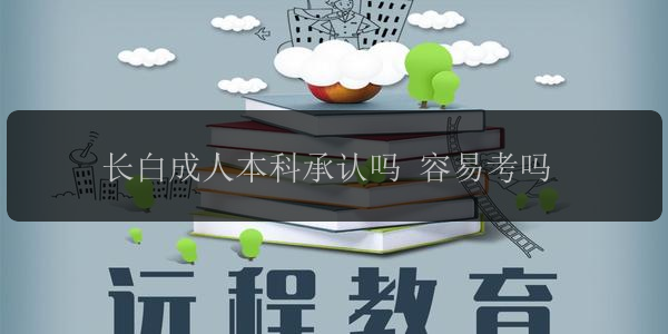 長白成人本科承認(rèn)嗎 容易考嗎