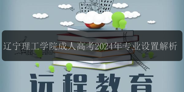 遼寧理工學(xué)院成人高考2024年專業(yè)設(shè)置解析