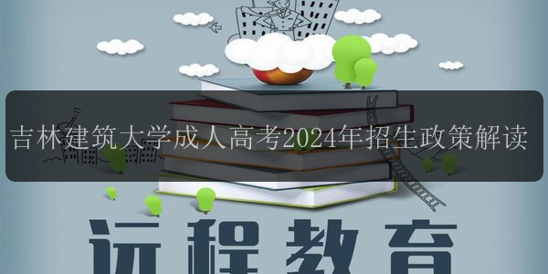 吉林建筑大學成人高考2024年招生政策解讀