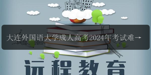 大連外國語大學(xué)成人高考2024年考試難度如何 是否容易通過