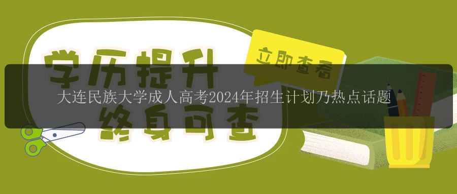 大連民族大學(xué)成人高考2024年招生計劃乃熱點話題